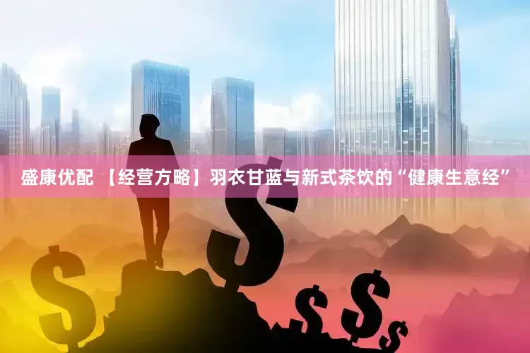 盛康优配 【经营方略】羽衣甘蓝与新式茶饮的“健康生意经”