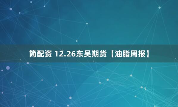 简配资 12.26东吴期货【油脂周报】