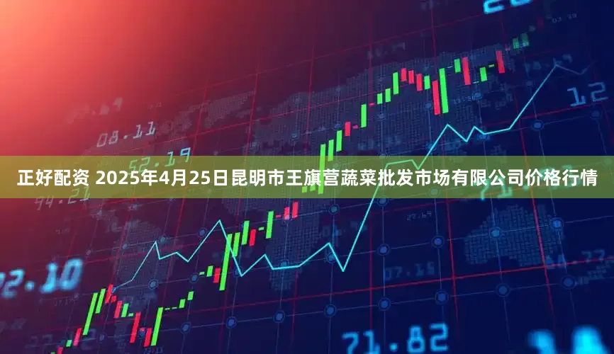 正好配资 2025年4月25日昆明市王旗营蔬菜批发市场有限公司价格行情