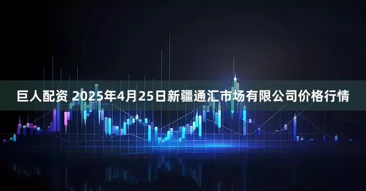巨人配资 2025年4月25日新疆通汇市场有限公司价格行情