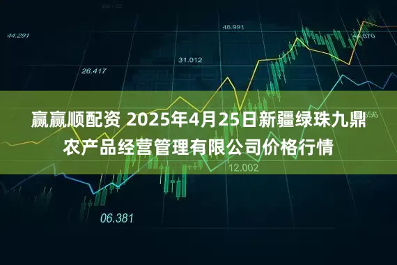 赢赢顺配资 2025年4月25日新疆绿珠九鼎农产品经营管理有限公司价格行情