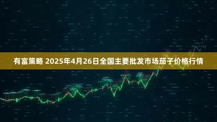 有富策略 2025年4月26日全国主要批发市场茄子价格行情