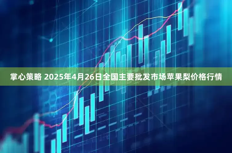 掌心策略 2025年4月26日全国主要批发市场苹果梨价格行情