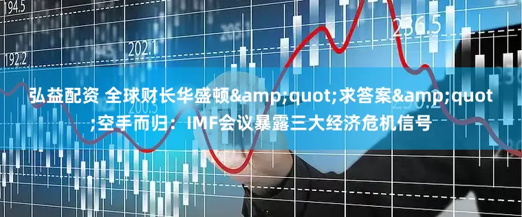 弘益配资 全球财长华盛顿&quot;求答案&quot;空手而归：IMF会议暴露三大经济危机信号
