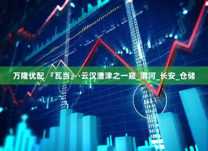 万隆优配 『瓦当』·云汉漕津之一窥_渭河_长安_仓储