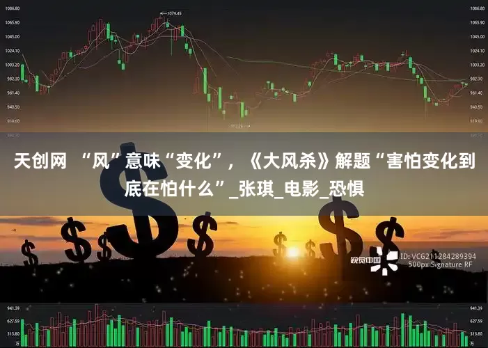 天创网  “风”意味“变化”，《大风杀》解题“害怕变化到底在怕什么”_张琪_电影_恐惧