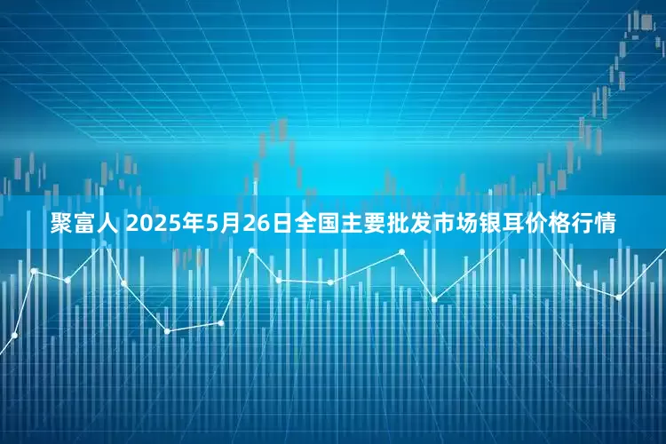 聚富人 2025年5月26日全国主要批发市场银耳价格行情