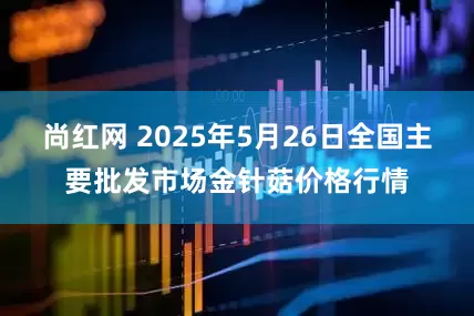 尚红网 2025年5月26日全国主要批发市场金针菇价格行情
