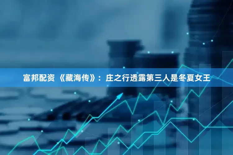 富邦配资 《藏海传》：庄之行透露第三人是冬夏女王