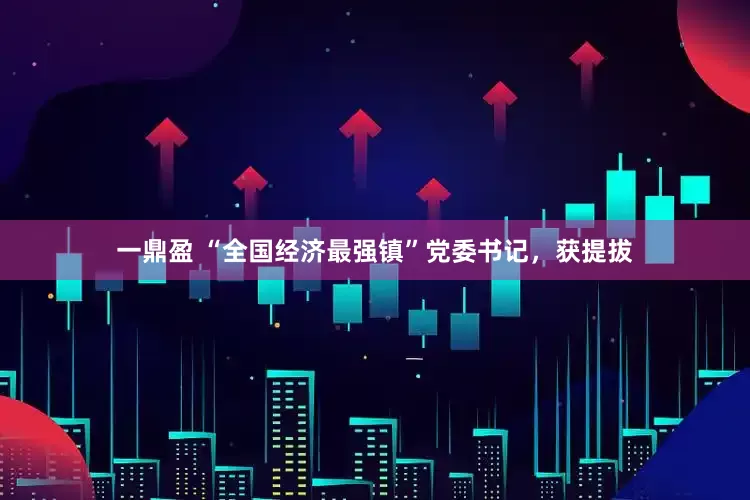 一鼎盈 “全国经济最强镇”党委书记，获提拔