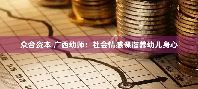 众合资本 广西幼师：社会情感课滋养幼儿身心