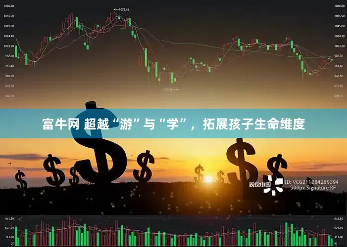 富牛网 超越“游”与“学”，拓展孩子生命维度