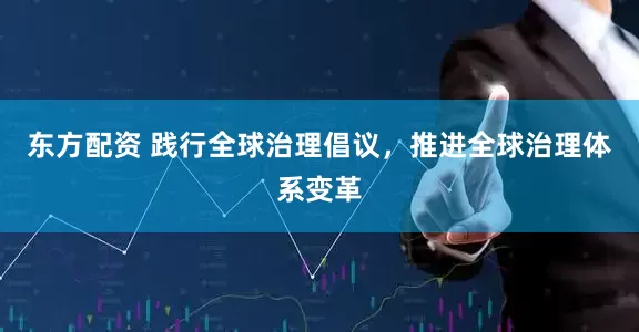 东方配资 践行全球治理倡议，推进全球治理体系变革