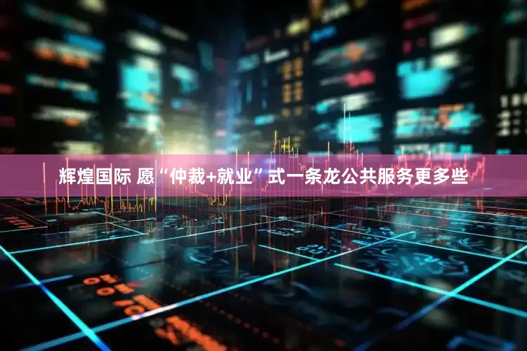 辉煌国际 愿“仲裁+就业”式一条龙公共服务更多些