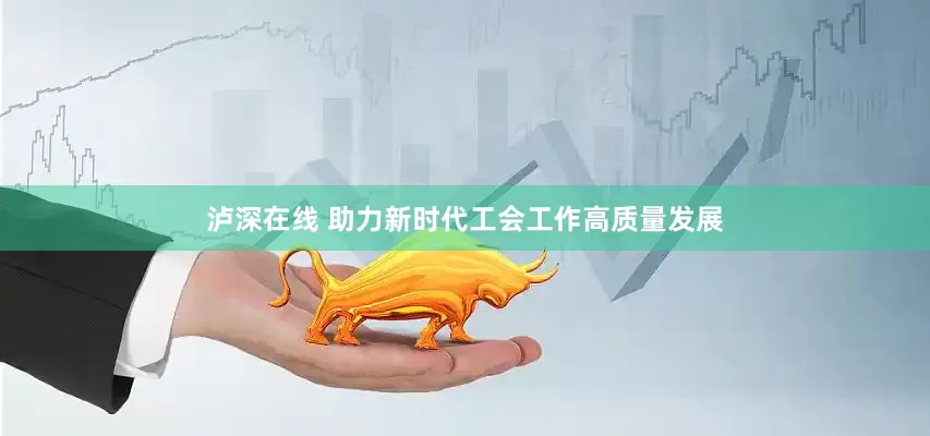 泸深在线 助力新时代工会工作高质量发展
