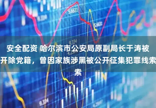 安全配资 哈尔滨市公安局原副局长于涛被开除党籍，曾因家族涉黑被公开征集犯罪线索