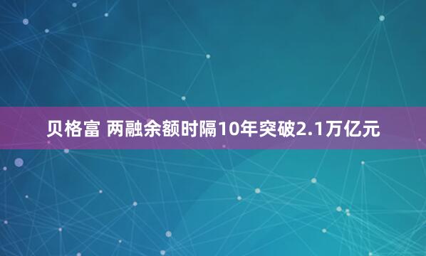 贝格富 两融余额时隔10年突破2.1万亿元