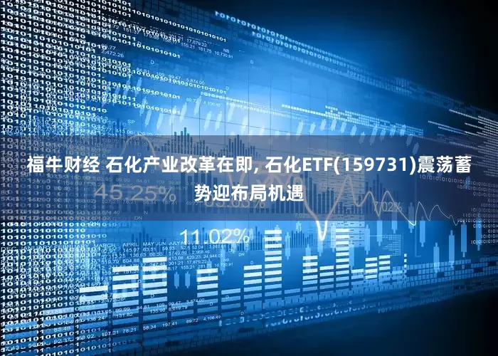 福牛财经 石化产业改革在即, 石化ETF(159731)震荡蓄势迎布局机遇