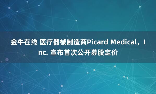 金牛在线 医疗器械制造商Picard Medical，Inc. 宣布首次公开募股定价