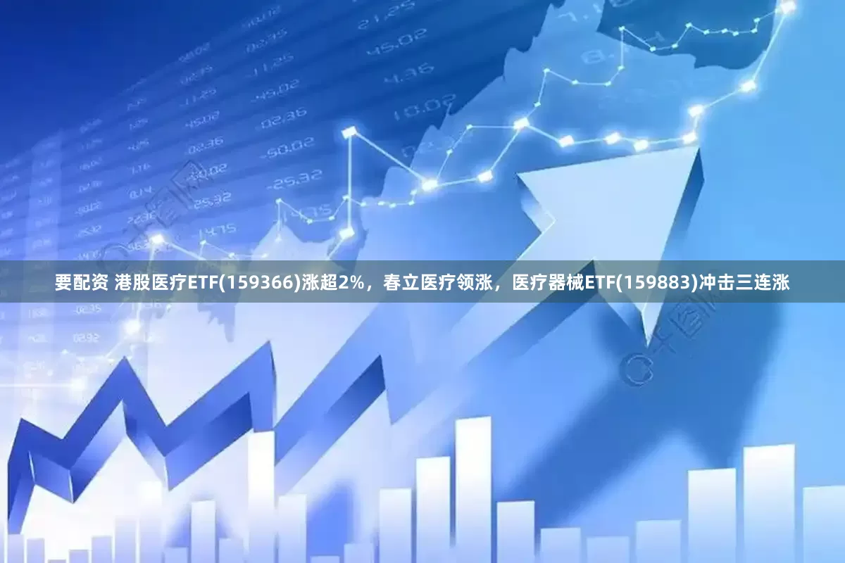 要配资 港股医疗ETF(159366)涨超2%，春立医疗领涨，医疗器械ETF(159883)冲击三连涨