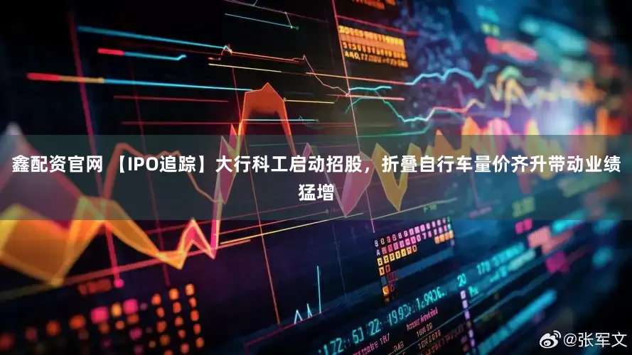 鑫配资官网 【IPO追踪】大行科工启动招股，折叠自行车量价齐升带动业绩猛增