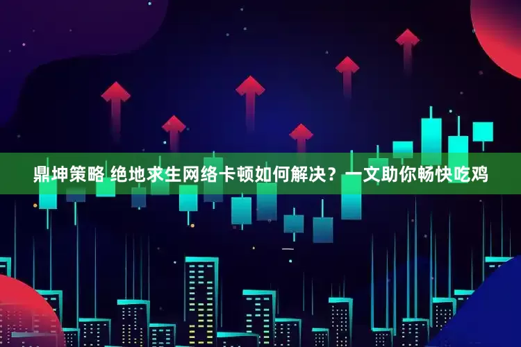 鼎坤策略 绝地求生网络卡顿如何解决？一文助你畅快吃鸡