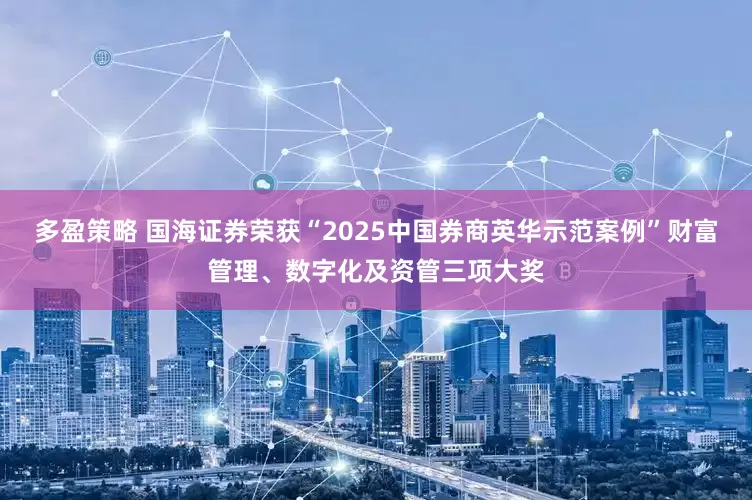 多盈策略 国海证券荣获“2025中国券商英华示范案例”财富管理、数字化及资管三项大奖