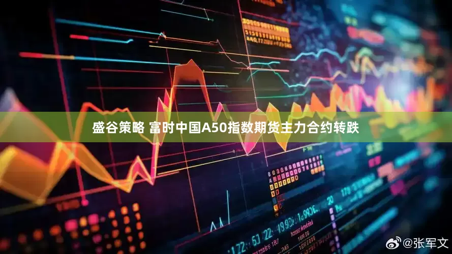 盛谷策略 富时中国A50指数期货主力合约转跌