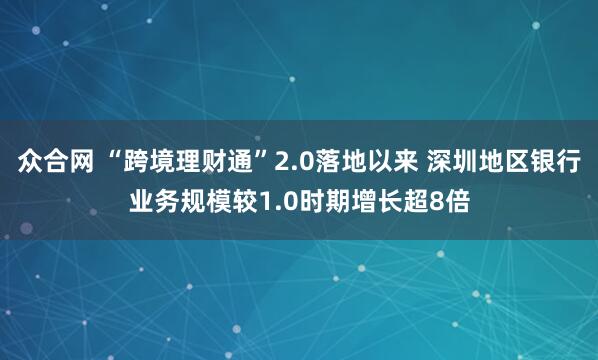 众合网 “跨境理财通”2.0落地以来 深圳地区银行业务规模较1.0时期增长超8倍