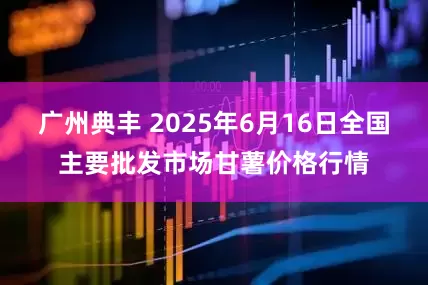 广州典丰 2025年6月16日全国主要批发市场甘薯价格行情