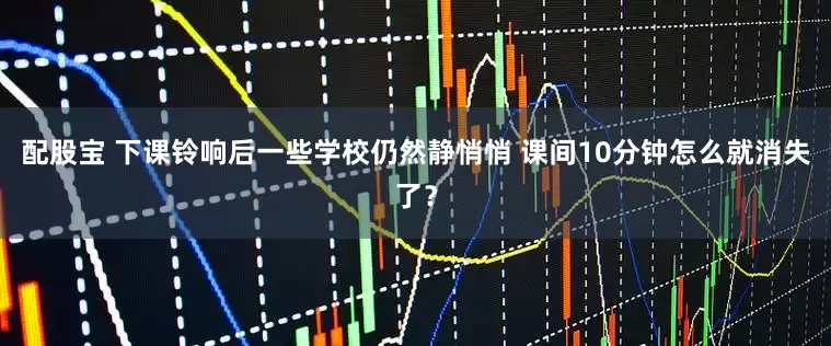 配股宝 下课铃响后一些学校仍然静悄悄 课间10分钟怎么就消失了？