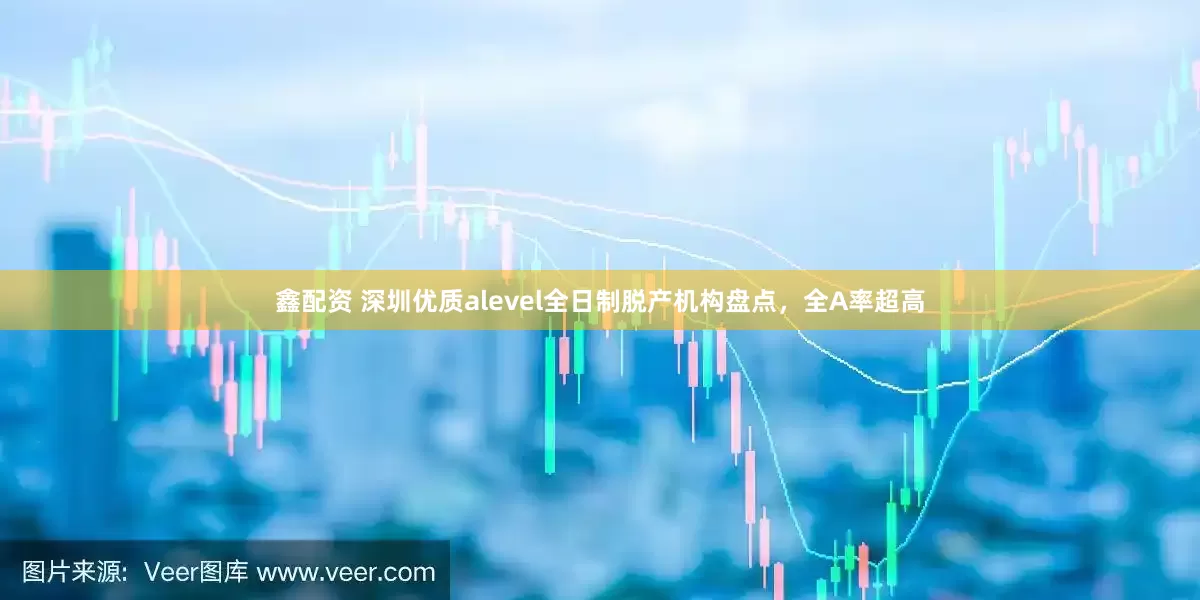 鑫配资 深圳优质alevel全日制脱产机构盘点，全A率超高