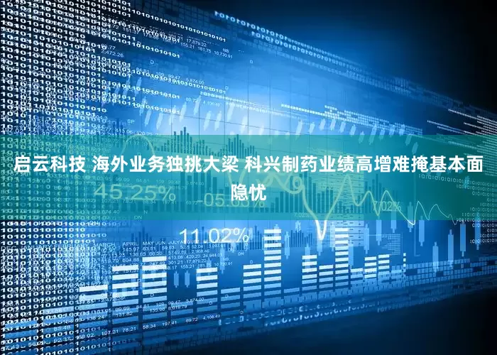 启云科技 海外业务独挑大梁 科兴制药业绩高增难掩基本面隐忧