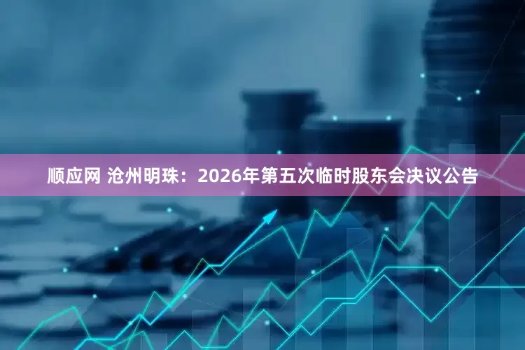 顺应网 沧州明珠：2026年第五次临时股东会决议公告