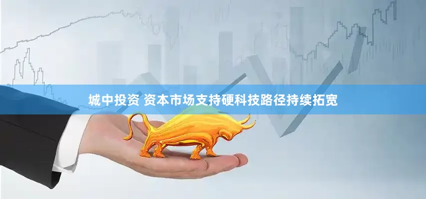 城中投资 资本市场支持硬科技路径持续拓宽